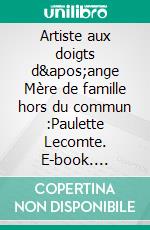 Artiste aux doigts d'ange Mère de famille hors du commun :Paulette Lecomte. E-book. Formato EPUB ebook