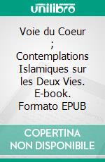 Voie du Coeur ; Contemplations Islamiques sur les Deux Vies. E-book. Formato EPUB ebook