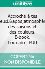 Accroché à tes yeuxL'atmosphère des saisons et des couleurs. E-book. Formato EPUB ebook
