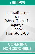 Le relatif prime sur l'AbsoluTome I - Agastya. E-book. Formato EPUB ebook