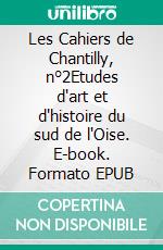 Les Cahiers de Chantilly, n°2Etudes d'art et d'histoire du sud de l'Oise. E-book. Formato EPUB ebook