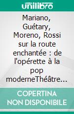 Mariano, Guétary, Moreno, Rossi sur la route enchantée : de l'opérette à la pop moderneThéâtre des passions. E-book. Formato EPUB ebook