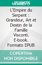 L'Empire du Serpent : Grandeur, Art et Destin de la Famille Visconti. E-book. Formato EPUB ebook