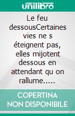 Le feu dessousCertaines vies ne s éteignent pas, elles mijotent dessous en attendant qu on rallume.. E-book. Formato EPUB ebook