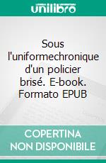 Sous l'uniformechronique d'un policier brisé. E-book. Formato EPUB ebook
