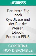 Der letzte Zug nach KyivUlysse und der Rat der Weisen. E-book. Formato EPUB ebook
