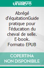 Abrégé d'équitationGuide pratique pour l'éducation du cheval de selle. E-book. Formato EPUB ebook