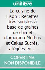 La cuisine de Lison : Recettes très simples à base de graines de chia et d'amaranteMuffins et Cakes Sucrés, allégées en gluten et en lactose sans matière grasse ajoutée avec de la stévia. E-book. Formato EPUB ebook