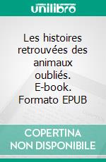 Les histoires retrouvées des animaux oubliés. E-book. Formato EPUB ebook