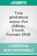 Trois générations autour d'un château. E-book. Formato EPUB ebook