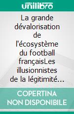 La grande dévalorisation de l'écosystème du football françaisLes illusionnistes de la légitimité sportive. E-book. Formato EPUB ebook
