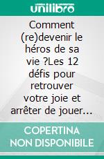 Comment (re)devenir le héros de sa vie ?Les 12 défis pour retrouver votre joie et arrêter de jouer la sécurité, même si vous avez peur de l'échec.. E-book. Formato EPUB ebook