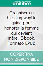 Organiser un blessing wayUn guide pour honorer la femme qui devient mère. E-book. Formato EPUB ebook