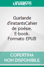Guirlande d'instantsCahier de poésie. E-book. Formato EPUB ebook