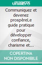 Communiquez et devenez prospèreLe guide pratique pour développer confiance, charisme et abondance. E-book. Formato EPUB ebook