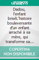 Dadou, l'enfant briséL'histoire bouleversante d'un enfant arraché à sa mère, qui transforme sa douleur en force. E-book. Formato EPUB ebook