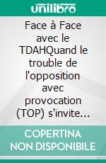 Face à Face avec le TDAHQuand le trouble de l'opposition avec provocation (TOP) s'invite dans la famille : 90 jours pour rétablir l'harmonie. E-book. Formato EPUB ebook