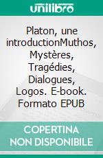 Platon, une introductionMuthos, Mystères, Tragédies, Dialogues, Logos. E-book. Formato EPUB ebook