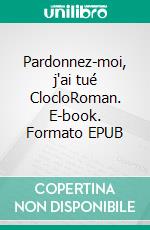 Pardonnez-moi, j'ai tué ClocloRoman. E-book. Formato EPUB ebook
