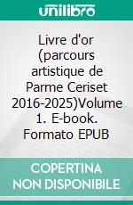 Livre d'or (parcours artistique de Parme Ceriset 2016-2025)Volume 1. E-book. Formato EPUB ebook