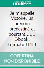 Je m'appelle Victoire, un prénom prédestiné et pourtant....... E-book. Formato EPUB ebook