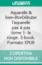 Aquarelle & bien-êtreDébuter l'aquarelle pas à pas tome 1- le rouge. E-book. Formato EPUB ebook