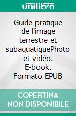 Guide pratique de l'image terrestre et subaquatiquePhoto et vidéo. E-book. Formato EPUB ebook