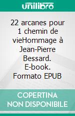 22 arcanes pour 1 chemin de vieHommage à Jean-Pierre Bessard. E-book. Formato EPUB ebook