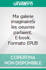 Ma galerie imaginaireSi les oeuvres parlaient. E-book. Formato EPUB ebook