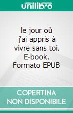 le jour où j'ai appris à vivre sans toi. E-book. Formato EPUB ebook
