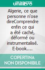 Algerie, ce que personne n'ose direComprendre enfin ce qui a été caché, déformé ou instrumentalisé. E-book. Formato EPUB ebook