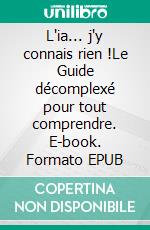 L'ia... j'y connais rien !Le Guide décomplexé pour tout comprendre. E-book. Formato EPUB ebook