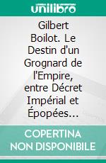 Gilbert Boilot. Le Destin d'un Grognard de l'Empire, entre Décret Impérial et Épopées Révolutionnaires.. E-book. Formato EPUB ebook