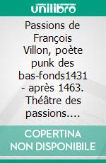 Passions de François Villon, poète punk des bas-fonds1431 - après 1463. Théâtre des passions. E-book. Formato EPUB ebook