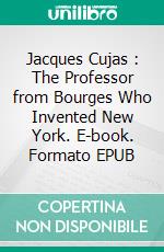 Jacques Cujas : The Professor from Bourges Who Invented New York. E-book. Formato EPUB ebook