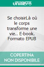 Se choisirLà où le corps transforme une vie.. E-book. Formato EPUB ebook