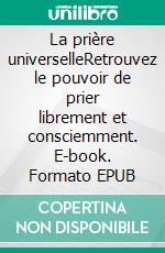 La prière universelleRetrouvez le pouvoir de prier librement et consciemment. E-book. Formato EPUB ebook