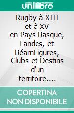 Rugby à XIII et à XV en Pays Basque, Landes, et BéarnFigures, Clubs et Destins d'un territoire. E-book. Formato EPUB ebook