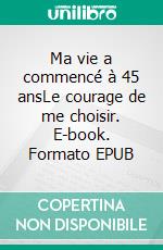 Ma vie a commencé à 45 ansLe courage de me choisir. E-book. Formato EPUB ebook