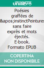 Poésies graffées de l'instinctPeintures sans faire exprès et mots éjectés. E-book. Formato EPUB ebook