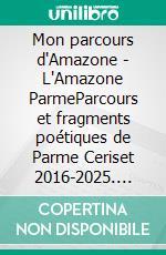 Mon parcours d'Amazone - L'Amazone ParmeParcours et fragments poétiques de Parme Ceriset 2016-2025. E-book. Formato EPUB ebook