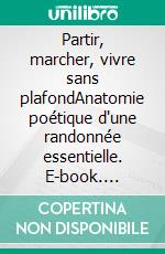 Partir, marcher, vivre sans plafondAnatomie poétique d'une randonnée essentielle. E-book. Formato EPUB ebook