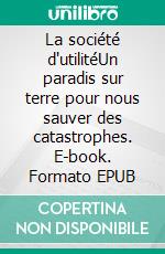 La société d'utilitéUn paradis sur terre pour nous sauver des catastrophes. E-book. Formato EPUB ebook