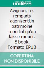 Avignon, tes remparts agonisentUn patrimoine mondial qu'on laisse mourir. E-book. Formato EPUB ebook