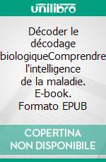 Décoder le décodage biologiqueComprendre l'intelligence de la maladie. E-book. Formato EPUB ebook