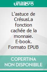 L'astuce de CrésusLa fonction cachée de la monnaie. E-book. Formato EPUB ebook