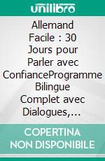 Allemand Facile : 30 Jours pour Parler avec ConfianceProgramme Bilingue Complet avec Dialogues, Grammaire, Vocabulaire et Exercices pour Adultes Débutants Francophones. E-book. Formato EPUB ebook