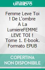Femme Leve Toi ! De L'ombre A La LumiereFEMME LEVE TOI ! Tome 1. E-book. Formato EPUB ebook