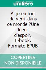 Ai-je eu tort de venir dans ce monde ?Une lueur d'espoir. E-book. Formato EPUB ebook