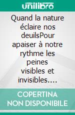 Quand la nature éclaire nos deuilsPour apaiser à notre rythme les peines visibles et invisibles. E-book. Formato EPUB ebook